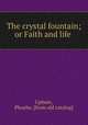 The crystal fountain; or Faith and life, Upham, Phoebe. [from old catalog] 