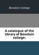 A catalogue of the library of Bowdoin college:, Bowdoin College 