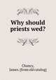 Why should priests wed?, Chancy, James. [from old catalog] 