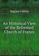 An Historical View of the Reformed Church of France, Ingram Cobbin 