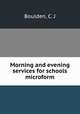 Morning and evening services for schools microform, Boulden, C. J 