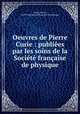 Oeuvres de Pierre Curie : publies par les soins de la Socit franaise de physique, Pierre Curie 