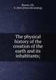 The physical history of the creation of the earth and its inhabitants;, Bowen, Eli, b. 1824. [from old catalog] 