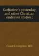 Katharine`s yesterday, and other Christian endeavor stories;, Hill Grace Livingston 