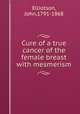 Cure of a true cancer of the female breast with mesmerism, Elliotson, John,1791-1868 