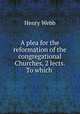 A plea for the reformation of the congregational Churches, 2 lects. To which ., Henry Webb 