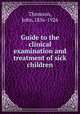Guide to the clinical examination and treatment of sick children, Thomson, John,1856-1926 