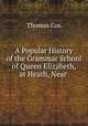 A Popular History of the Grammar School of Queen Elizabeth, at Heath, Near ., Thomas Cox 