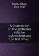 A dissertation on the prohecies relative to Antichrist and the last times;, Smith, Ethan, 1762-1849 