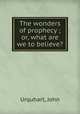 The wonders of prophecy ; or, what are we to believe?, Urquhart, John 