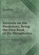 Aristotle on His Predessors, Being the First Book of His Metaphysics, Aristotle 