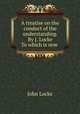 A treatise on the conduct of the understanding. By J. Locke To which is now ., John Locke 