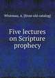 Five lectures on Scripture prophecy, Whitman, A. [from old catalog] 