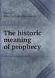 The historic meaning of prophecy, Taylor, Mary A. [from old catalog] 