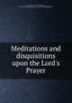Meditations and disquisitions upon the Lord`s Prayer, Baker, Richard, Sir, 1568-1645,Baker, Richard, Sir, 1568-1645. Meditations and disquisitions upon the first Psalme of David,Baker, Richard, Sir, 1568-1645. Meditations and disquisitions upon the one and fiftieth Psalme of David 