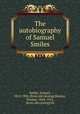 The autobiography of Samuel Smiles, Smiles, Samuel, 1812-1904. [from old catalog],Mackay, Thomas, 1849-1912, [from old catalog] ed 
