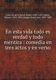 En esta vida todo es verdad y todo mentira : comedia en tres actos y en verso, 
