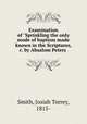 Examination of "Sprinkling the only mode of baptism made known in the Scriptures, &c. by Absalom Peters, Smith, Josiah Torrey, 1815- 