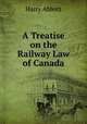 A Treatise on the Railway Law of Canada, Harry Abbott 