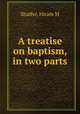 A treatise on baptism, in two parts, Shaffer, Hiram M 