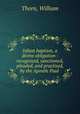 Infant baptism, a divine obligation : recognized, sanctioned, pleaded, and practised, by the Apostle Paul, Thorn, William 