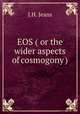 EOS ( or the wider aspects of cosmogony ), J.H. Jeans 