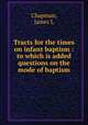 Tracts for the times on infant baptism : to which is added questions on the mode of baptism, Chapman, James L 