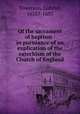 Of the sacrament of baptism : in pursuance of an explication of the catechism of the Church of England, Towerson, Gabriel, 1635?-1697 