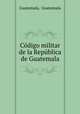 Cdigo militar de la Repblica de Guatemala, Guatemala, Guatemala 