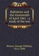 Baltimore and the nineteenth of April 1861 : a study of the war, Brown, George William, 1812-1890 