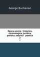 Opera omnia : historica, chronologica, juridica, politica, satyrica & poetica. 2, Buchanan George 