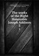 The works of the Right Honorable Joseph Addison. 3, Addison, Joseph, 1672-1719,Tickell, Thomas 1685-1740, ed 