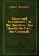 Crime and Punishment; Or the Question, How Should We Treat Our Criminals ., Robert Hovenden 