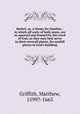Bethel, or, A forme for families : in which all sorts of both sexes, are so squared and framed by the word of God, as they may best serve in their severall places, for usefull pieces in God`s building, Griffith, Matthew, 1599?-1665 