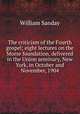 The criticism of the Fourth gospel; eight lectures on the Morse foundation, delivered in the Union seminary, New York, in October and November, 1904, W. Sanday 