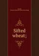 Sifted wheat;, Cornell, Clarence Ellsworth. [from old catalog] 