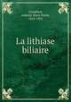 La lithiase biliaire, Chauffard, Anatole Marie Emile, 1855-1932 