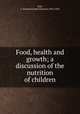 Food, health and growth; a discussion of the nutrition of children, Holt, L. Emmett(Luther Emmett),1855-1924 