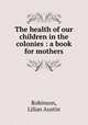 The health of our children in the colonies : a book for mothers, Robinson, Lilian Austin 