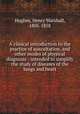 A clinical introduction to the practice of auscultation, and other modes of physical diagnosis : intended to simplify the study of diseases of the lungs and heart, Hughes, Henry Marshall, 1805-1858 