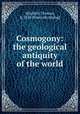 Cosmogony: the geological antiquity of the world, Mitchell, Thomas, b. 1818. [from old catalog] 