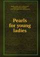 Pearls for young ladies, Ruskin, John, 1819-1900,Tuthill, Louisa Caroline Huggins, 1798-1879, [from old catalog] comp 