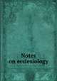 Notes on ecclesiology, Peck, Thomas E., 1822-1893. [from old catalog],Presbyterian church in the United States. Executive committee of publication,Union Theological Seminary in Virginia 
