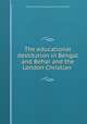 The educational destitution in Bengal and Behar and the London Christian ., London Christian vernacular education society 