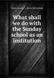 What shall we do with the Sunday school as an institution, Taylor, George L. [from old catalog] 