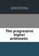 The progressive higher arithmetic, Robinson, Horatio N[elson], 1806-1867. [from old catalog] 
