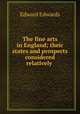 The fine arts in England; their states and prospects considered relatively ., Edward Edwards 
