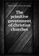 The primitive government of christian churches, Wilson, James P. [from old catalog] 