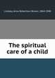 The spiritual care of a child, Lindsay, Anna Robertson Brown, 1864-1948 