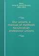 Our unions, a manual of methods for.Christian endeavour unions, Wells, Amos R. (Amos Russel), 1862-1933 
